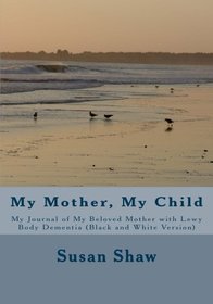 My Mother, My Child: My Journal of My Beloved Mother with Lewy Body Dementia (Black and White Version)