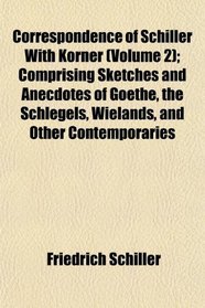 Correspondence of Schiller With Krner (Volume 2); Comprising Sketches and Anecdotes of Goethe, the Schlegels, Wielands, and Other Contemporaries