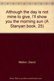 Although the day is not mine to give, I'll show you the morning sun (A Stanyan book, 25)