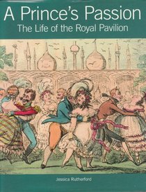 A PRINCE'S PASSION THE LIFE OF THE ROYAL PAVILION.