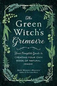 The Green Witch's Grimoire: Your Complete Guide to Creating Your Own Book of Natural Magic