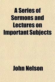 A Series of Sermons and Lectures on Important Subjects