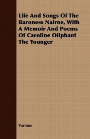 Life And Songs Of The Baroness Nairne, With A Memoir And Poems Of Caroline Oilphant The Younger