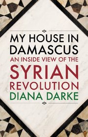 My House in Damascus: An Inside View of the Syrian Revolution