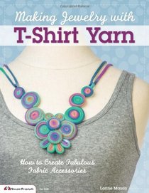 Making Jewelry with T-Shirt Yarn: How to Create Fabulous Fabric Accessories