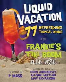 Liquid Vacation: 77 Refreshing Tropical Drinks from Frankie??s Tiki Room in Las Vegas