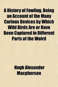 A History of Fowling, Being an Account of the Many Curious Devices by Which Wild Birds Are or Have Been Captured in Different Parts of the Wolrd