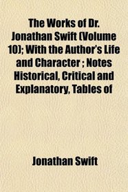 The Works of Dr. Jonathan Swift (Volume 10); With the Author's Life and Character ; Notes Historical, Critical and Explanatory, Tables of