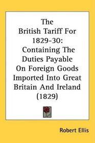 The British Tariff For 1829-30: Containing The Duties Payable On Foreign Goods Imported Into Great Britain And Ireland (1829)