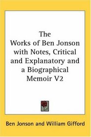 The Works of Ben Jonson with Notes, Critical and Explanatory and a Biographical Memoir V2
