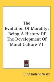 The Evolution Of Morality: Being A History Of The Development Of Moral Culture V1