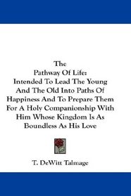 The Pathway Of Life: Intended To Lead The Young And The Old Into Paths Of Happiness And To Prepare Them For A Holy Companionship With Him Whose Kingdom Is As Boundless As His Love