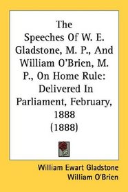 The Speeches Of W. E. Gladstone, M. P., And William O'Brien, M. P., On Home Rule: Delivered In Parliament, February, 1888 (1888)