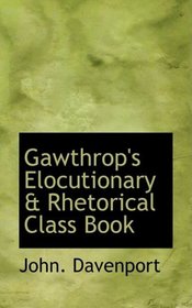 Gawthrop's Elocutionary a Rhetorical Class Book