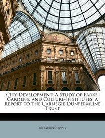 City Development: A Study of Parks, Gardens, and Culture-Institutes; a Report to the Carnegie Dunfermline Trust