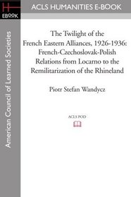 The Twilight of the French Eastern Alliances, 1926-1936: French-Czechoslovak-Polish Relations from Locarno to the Remilitarization of the Rhineland
