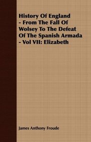 History Of England - From The Fall Of Wolsey To The Defeat Of The Spanish Armada - Vol VII: Elizabeth