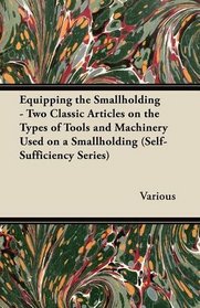 Equipping the Smallholding - Two Classic Articles on the Types of Tools and Machinery Used on a Smallholding (Self-Sufficiency Series)