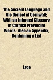 The Ancient Language and the Dialect of Cornwall; With an Enlarged Glossary of Cornish Provincial Words: Also an Appendix, Containing a List