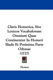 Clavis Homerica, Sive Lexicon Vocabulorum Omnium Quae Continentur In Homeri Iliade Et Posissima Parte Odyssae (1727) (Latin Edition)