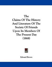 The Claims Of The History And Literature Of The Society Of Friends Upon Its Members Of The Present Day (1868)