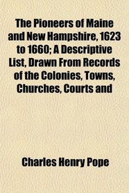 The Pioneers of Maine and New Hampshire, 1623 to 1660; A Descriptive List, Drawn From Records of the Colonies, Towns, Churches, Courts and