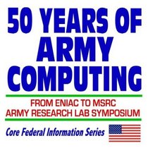 50 Years of Army Computing: From ENIAC to MSRC, An Army Research Labs Symposium
