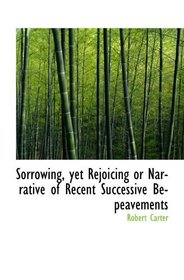 Sorrowing, yet Rejoicing or Narrative of Recent Successive Bepeavements