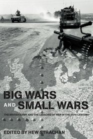 Big Wars and Small Wars: The British Army and the Lessons of War in the 20th Century (Military History and Policy)
