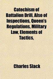 Catechism of Battalion Drill, Also of Inspections, Queen's Regulations, Military Law, Elements of Tactics,