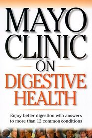 Mayo Clinic on Digestive Health: Enjoy Better Digestion with Answers to More than 12 Common Conditions