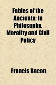 Fables of the Ancients; In Philosophy, Morality and Civil Policy