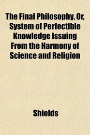 The Final Philosophy, Or, System of Perfectible Knowledge Issuing From the Harmony of Science and Religion
