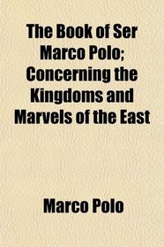 The Book of Ser Marco Polo; Concerning the Kingdoms and Marvels of the East