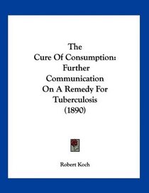 The Cure Of Consumption: Further Communication On A Remedy For Tuberculosis (1890)