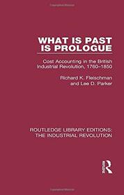 What is Past is Prologue: Cost Accounting in the British Industrial Revolution, 1760-1850 (Routledge Library Editions: The Industrial Revolution)