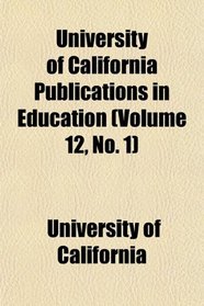 University of California Publications in Education (Volume 12, No. 1)