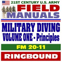 21st Century U.S. Army Field Manuals: Military Diving, FM 20-11, Volume 1, Principles and Policy, History, Physiology, Deep Diving, Thermal Problems, Scuba (Ringbound)