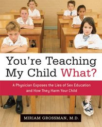 You're Teaching My Child What?: A Physician Exposes the Lies of Sex Ed and How They Harm Your Child