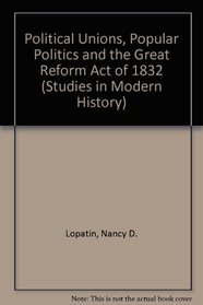 Political Unions, Popular Politics and the Great Reform Act of 1832 (Studies in Modern History)