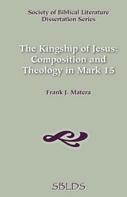 The Kingship of Jesus: Composition and Theology in Mark 15 (Dissertation Series (Society of Biblical Literature))