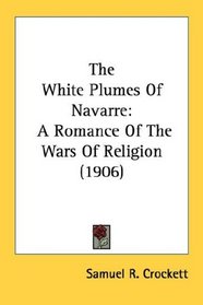 The White Plumes Of Navarre: A Romance Of The Wars Of Religion (1906)