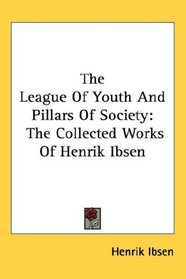 The League Of Youth And Pillars Of Society: The Collected Works Of Henrik Ibsen