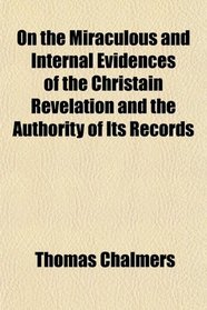 On the Miraculous and Internal Evidences of the Christain Revelation and the Authority of Its Records