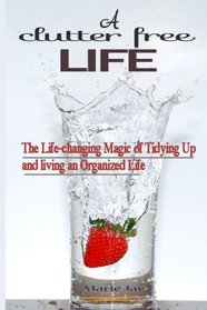 A Clutter Free Life: The Life-changing Magic of Tidying Up and living an Organized Life