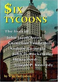 Six Tycoons: The Lives of John Jacob Astor, Cornelius Vanderbilt, Andrew Carnegie, John D Rockefeller, Henry Ford and Joseph P Kennedy