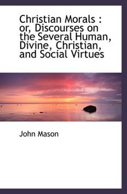 Christian Morals : or, Discourses on the Several Human, Divine, Christian, and Social Virtues