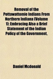 Removal of the Pottawattomie Indians From Northern Indiana (Volume 1); Embracing Also a Brief Statement of the Indian Policy of the Government,