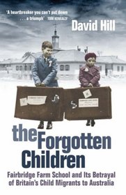 The Forgotten Children: Fairbridge Farm School and Its Betrayal of Britain's Child Migrants to Australia. David Hill