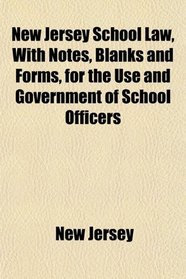 New Jersey School Law, With Notes, Blanks and Forms, for the Use and Government of School Officers